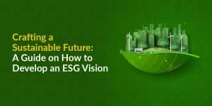 Crafting a Sustainable Future: A Guide on How to Develop an ESG Vision