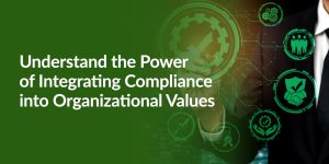 Understand the Power of Integrating Compliance into Organizational Values