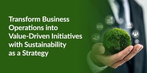 Transform Business Operations into Value-Driven Initiatives with Sustainability as a Strategy