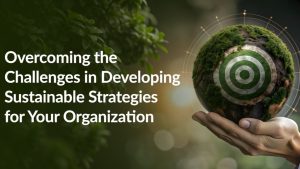 Overcoming the Challenges in Developing Sustainable Strategies for Your Organization