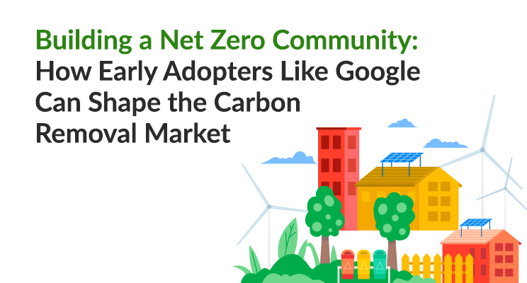 Building a Net Zero Community: How Early Adopters Like Google Can Shape the Carbon Removal Market