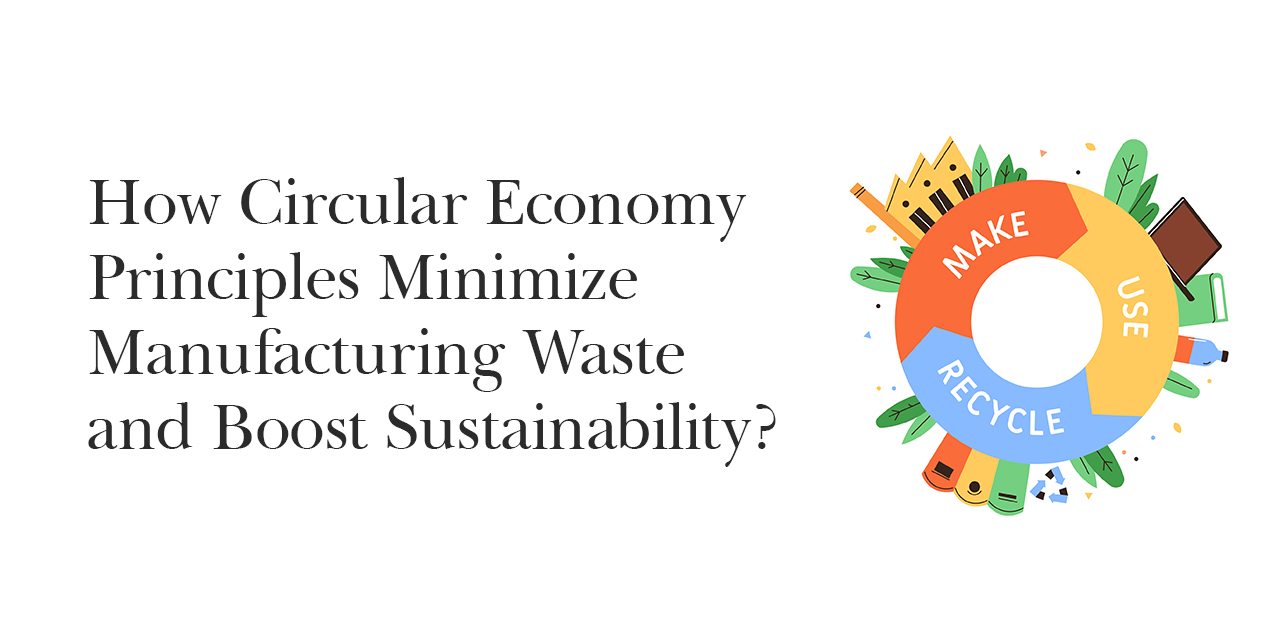 How Circular Economy Principles Minimize Manufacturing Waste and Boost Sustainability
