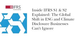 Inside IFRS S1 & S2 Explained: The Global Shift in ESG and Climate Disclosure Businesses Can’t Ignore